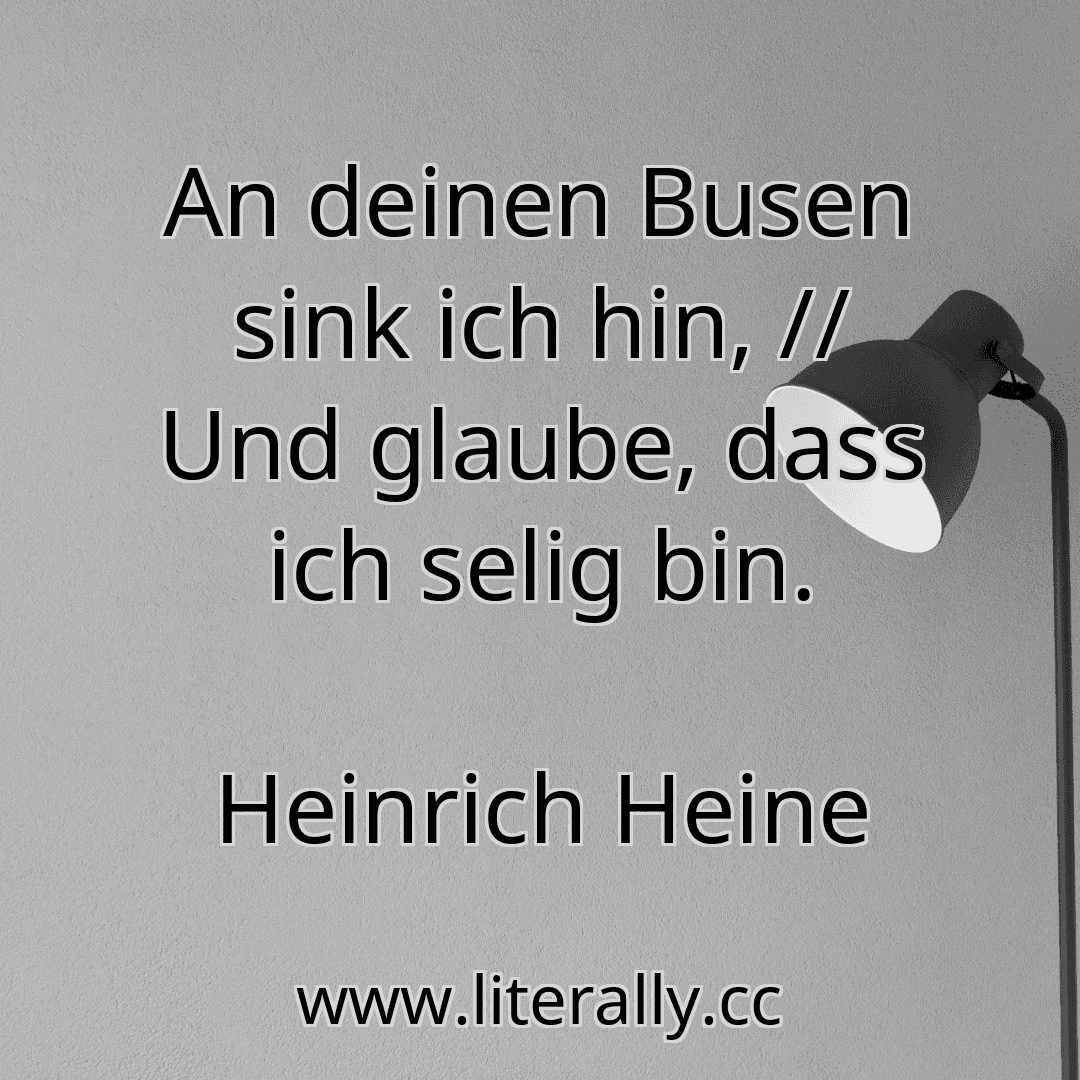 An deinen Busen sink ich hin, // Und glaube, dass ich selig bin.
Heinrich Heine
