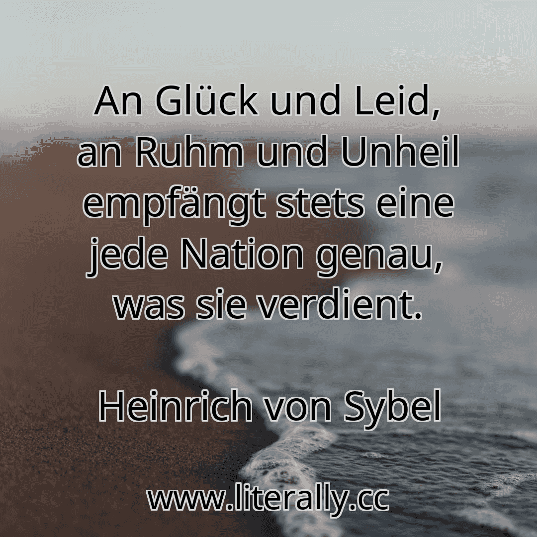 An Glück und Leid, an Ruhm und Unheil empfängt stets eine jede Nation genau, was sie verdient.
Heinrich von Sybel
