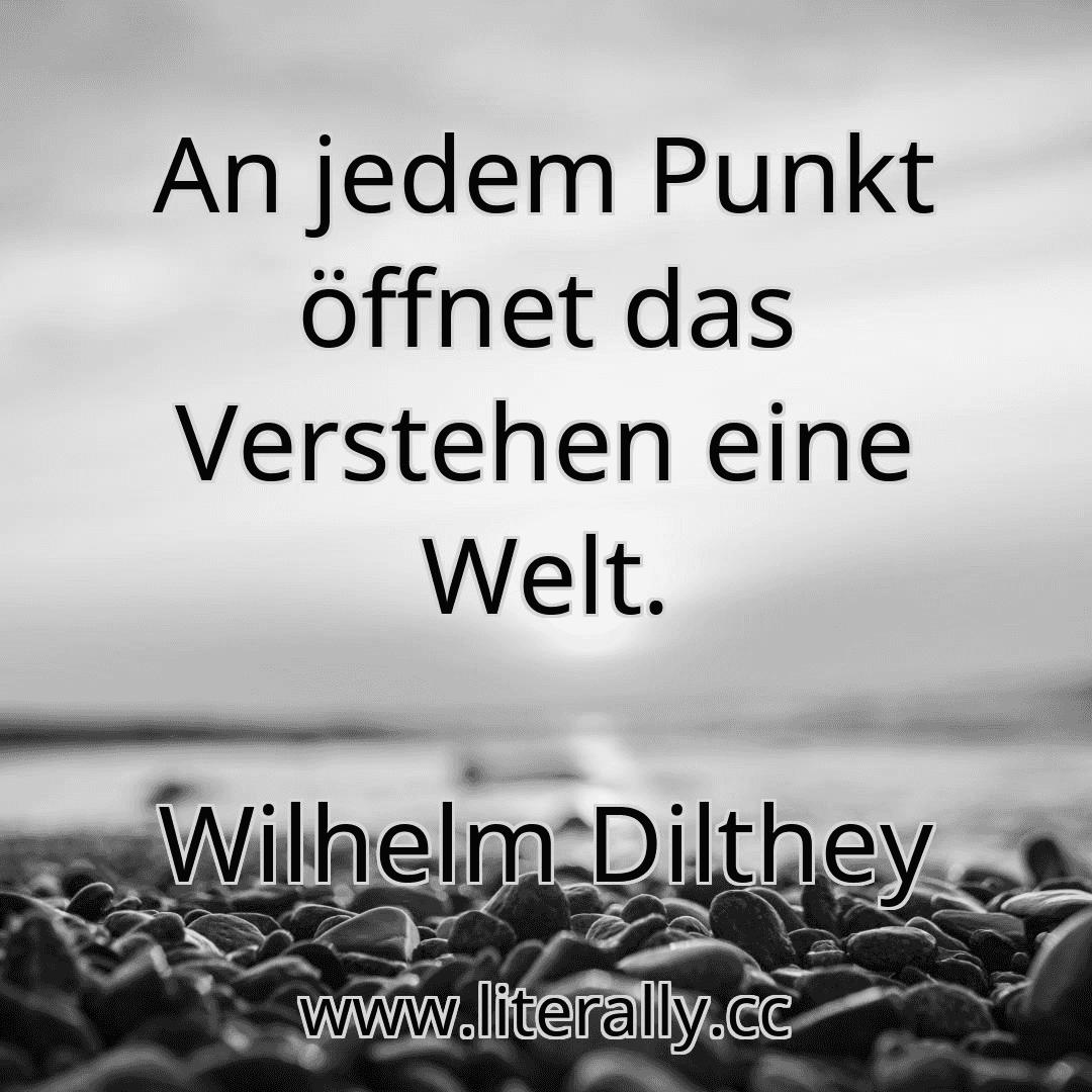 An jedem Punkt öffnet das Verstehen eine Welt.
Wilhelm Dilthey
