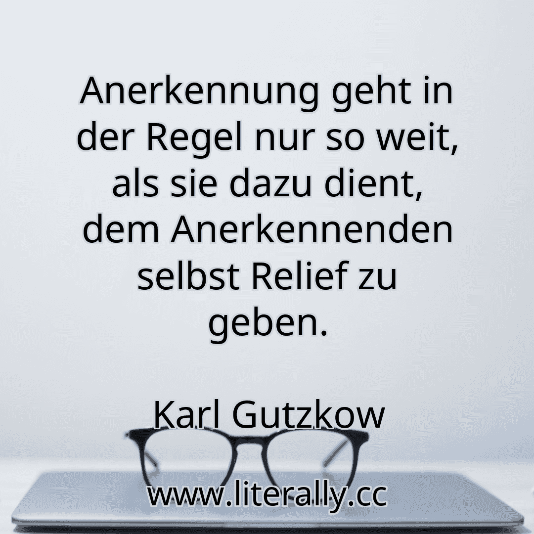 Anerkennung geht in der Regel nur so weit, als sie dazu dient, dem Anerkennenden selbst Relief zu geben.
Karl Gutzkow
