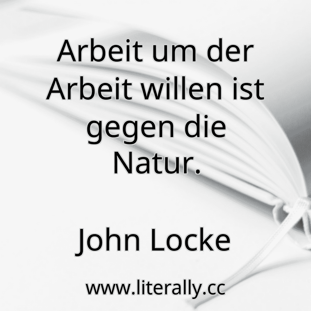 Arbeit um der Arbeit willen ist gegen die Natur.
John Locke
