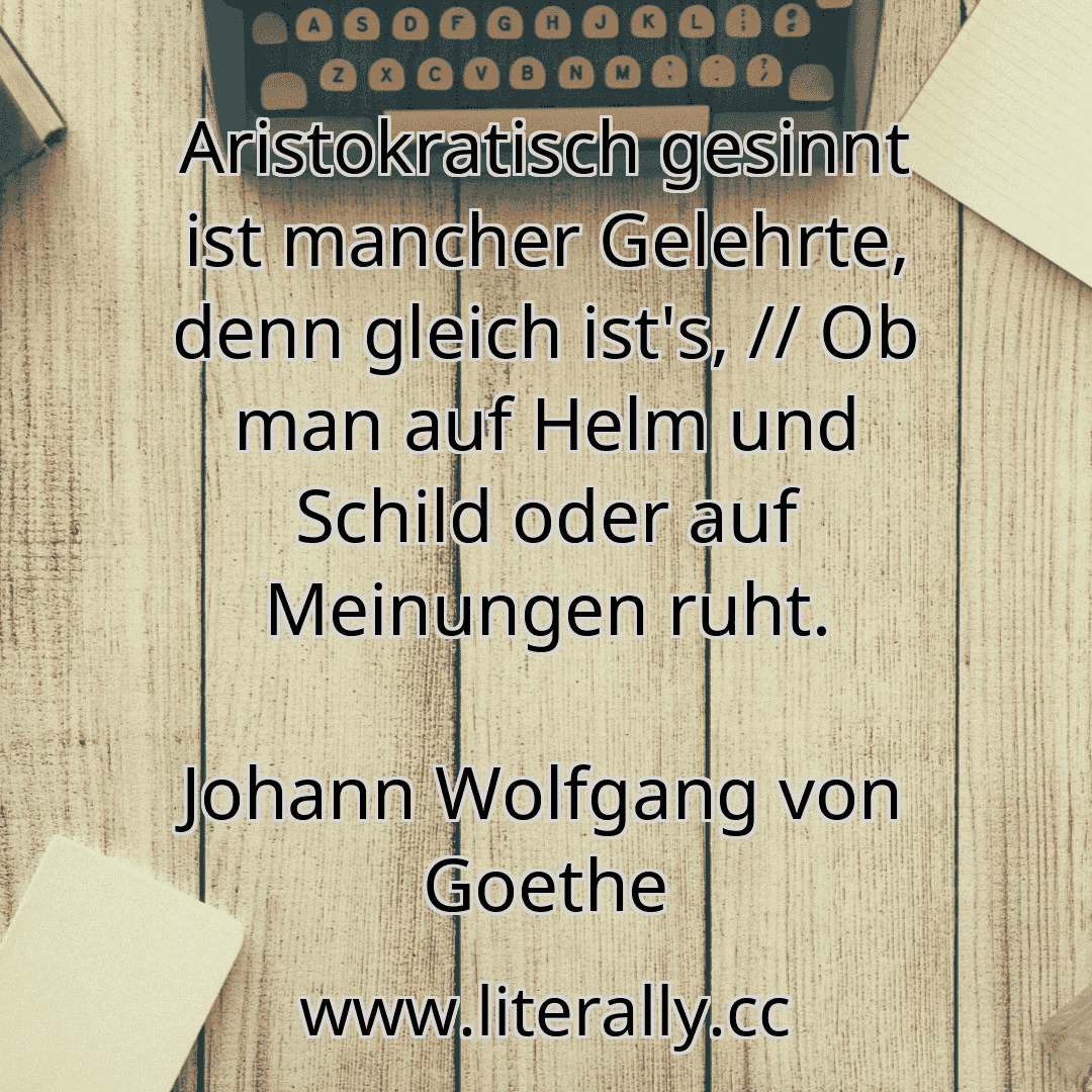 Aristokratisch gesinnt ist mancher Gelehrte, denn gleich ist's, // Ob man auf Helm und Schild oder auf Meinungen ruht.
Johann Wolfgang von Goethe
