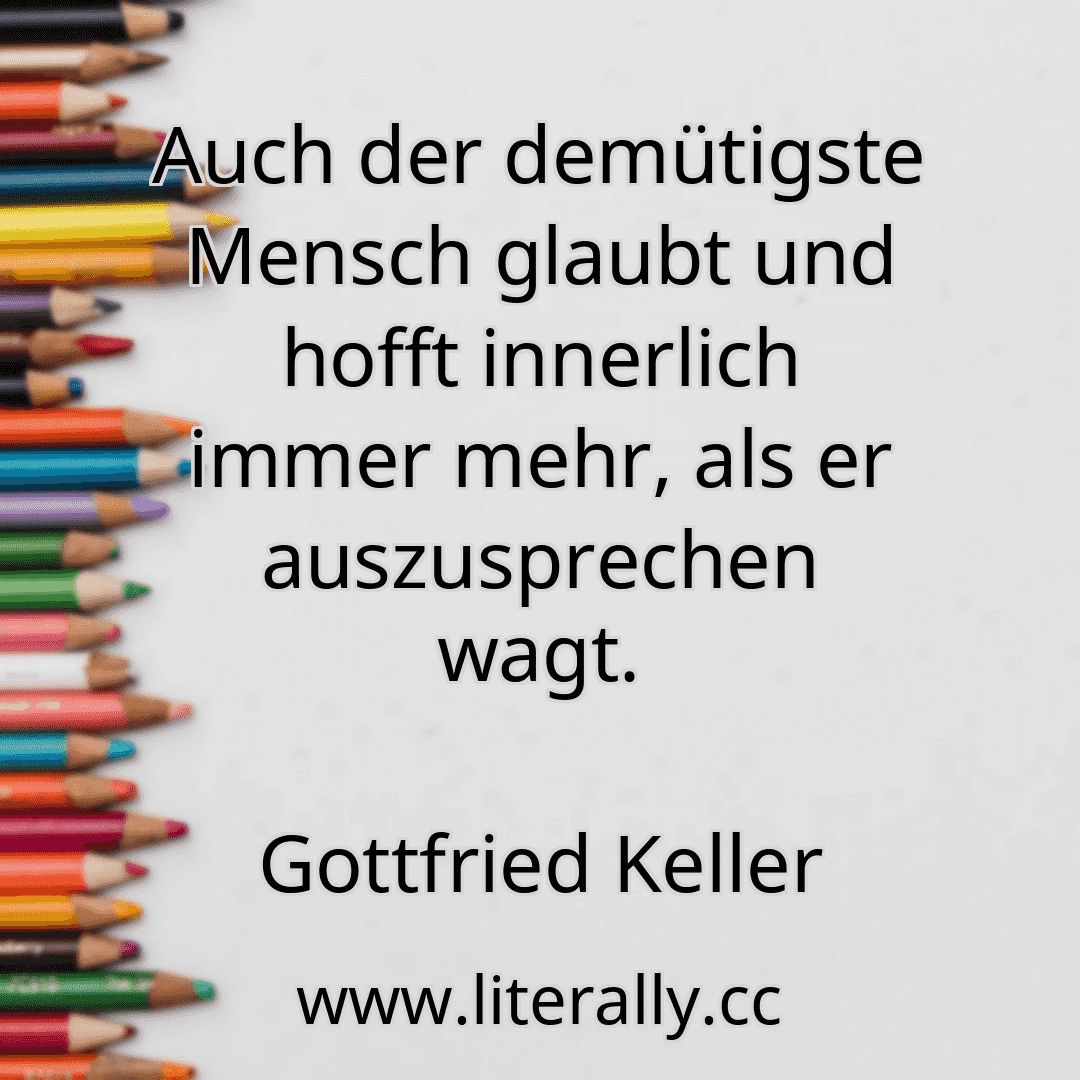 Auch der demütigste Mensch glaubt und hofft innerlich immer mehr, als er auszusprechen wagt.
Gottfried Keller
