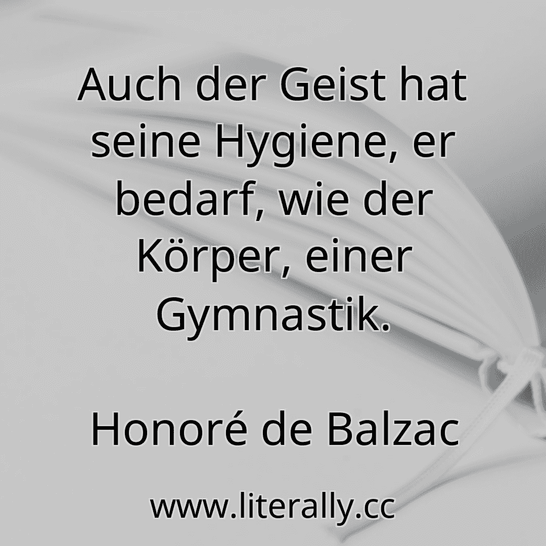 Auch der Geist hat seine Hygiene, er bedarf, wie der Körper, einer Gymnastik.
Honoré de Balzac
