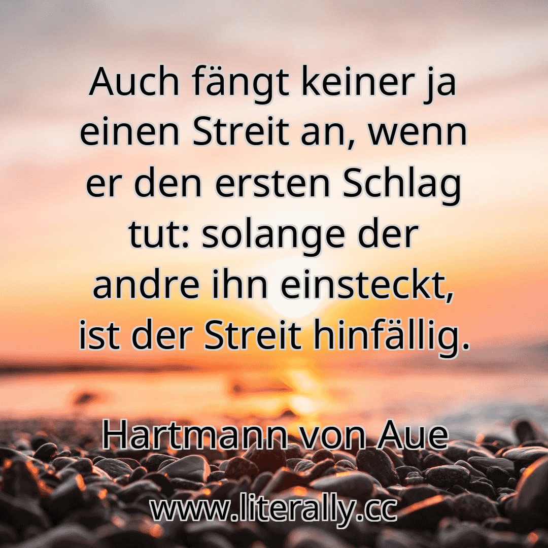 Auch fängt keiner ja einen Streit an, wenn er den ersten Schlag tut: solange der andre ihn einsteckt, ist der Streit hinfällig.
Hartmann von Aue
