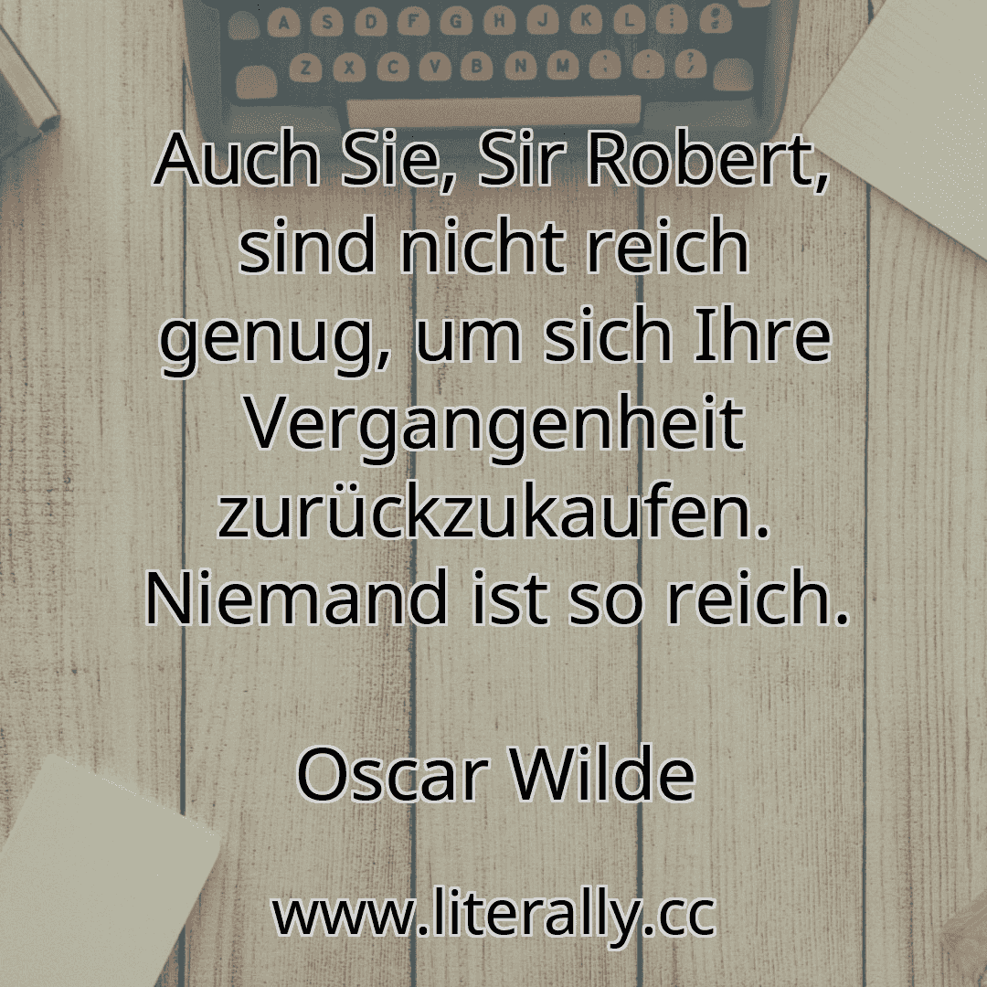 Auch Sie, Sir Robert, sind nicht reich genug, um sich Ihre Vergangenheit zurückzukaufen. Niemand ist so reich.
Oscar Wilde
