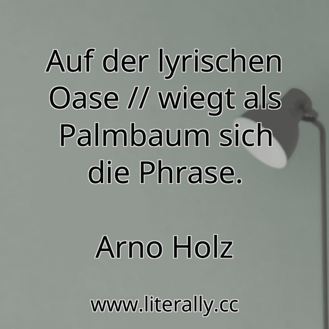 Auf der lyrischen Oase // wiegt als Palmbaum sich die Phrase.
Arno Holz
