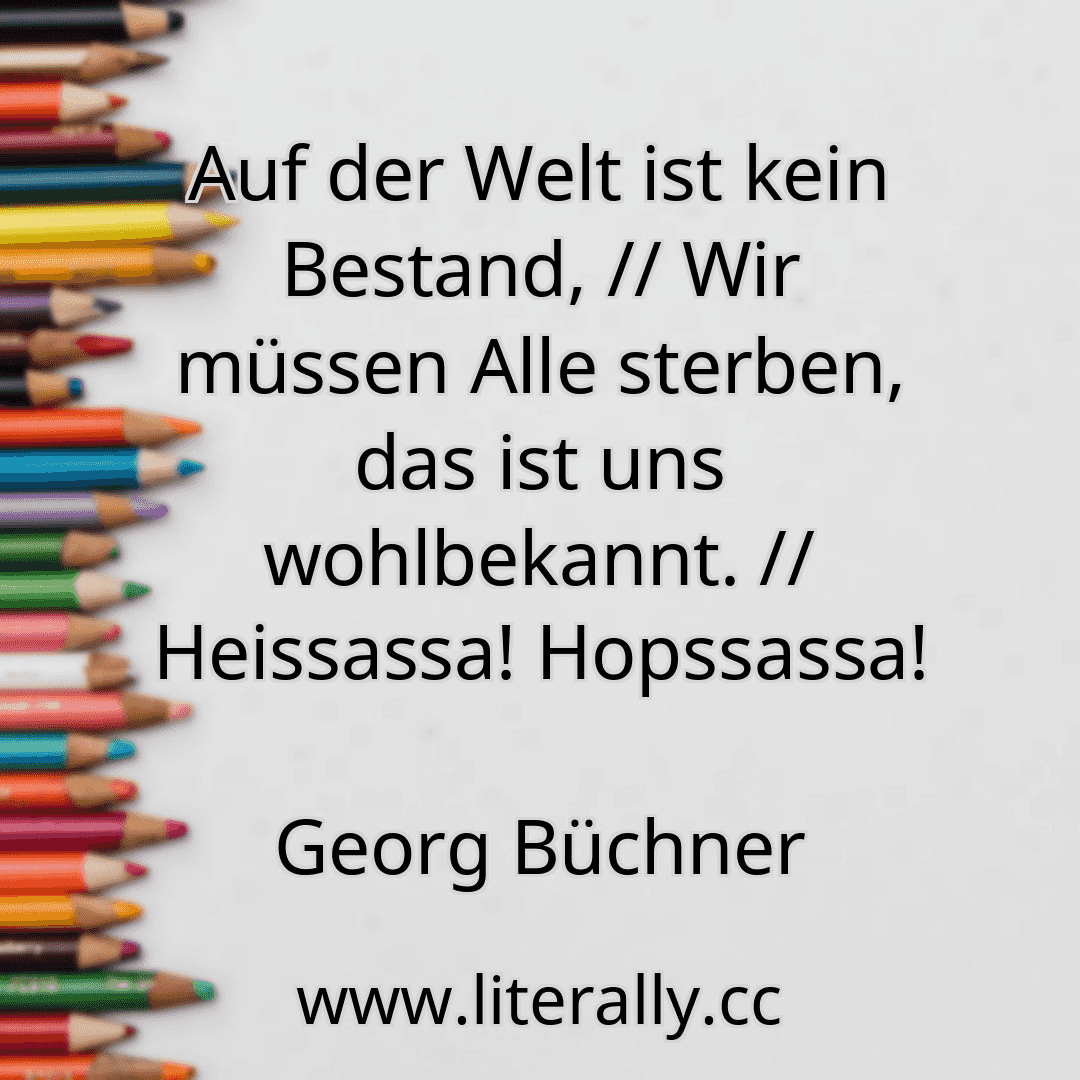 Auf der Welt ist kein Bestand, // Wir müssen Alle sterben, das ist uns wohlbekannt. // Heissassa! Hopssassa!
Georg Büchner
