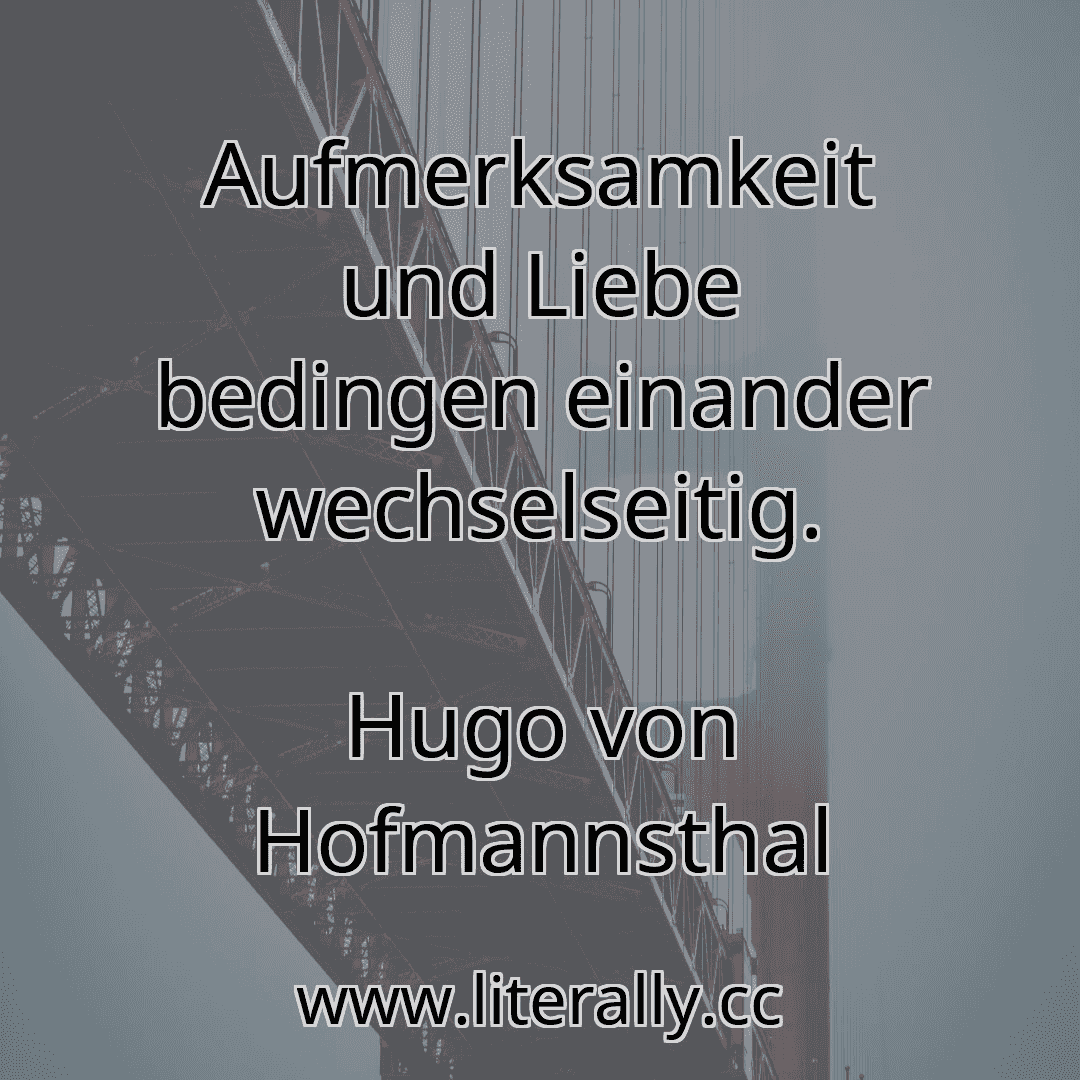 Aufmerksamkeit und Liebe bedingen einander wechselseitig.
Hugo von Hofmannsthal
