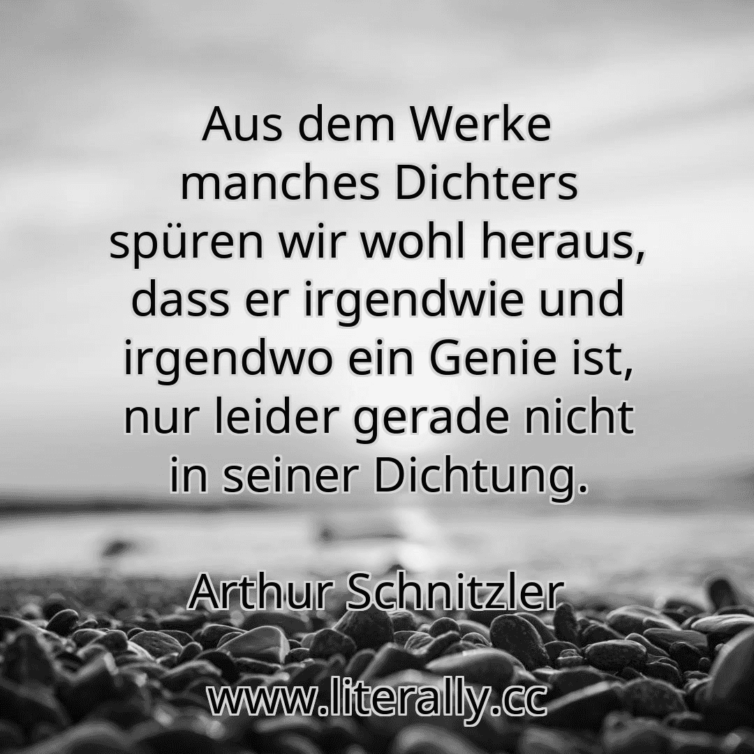 Aus dem Werke manches Dichters spüren wir wohl heraus, dass er irgendwie und irgendwo ein Genie ist, nur leider gerade nicht in seiner Dichtung.
Arthur Schnitzler
