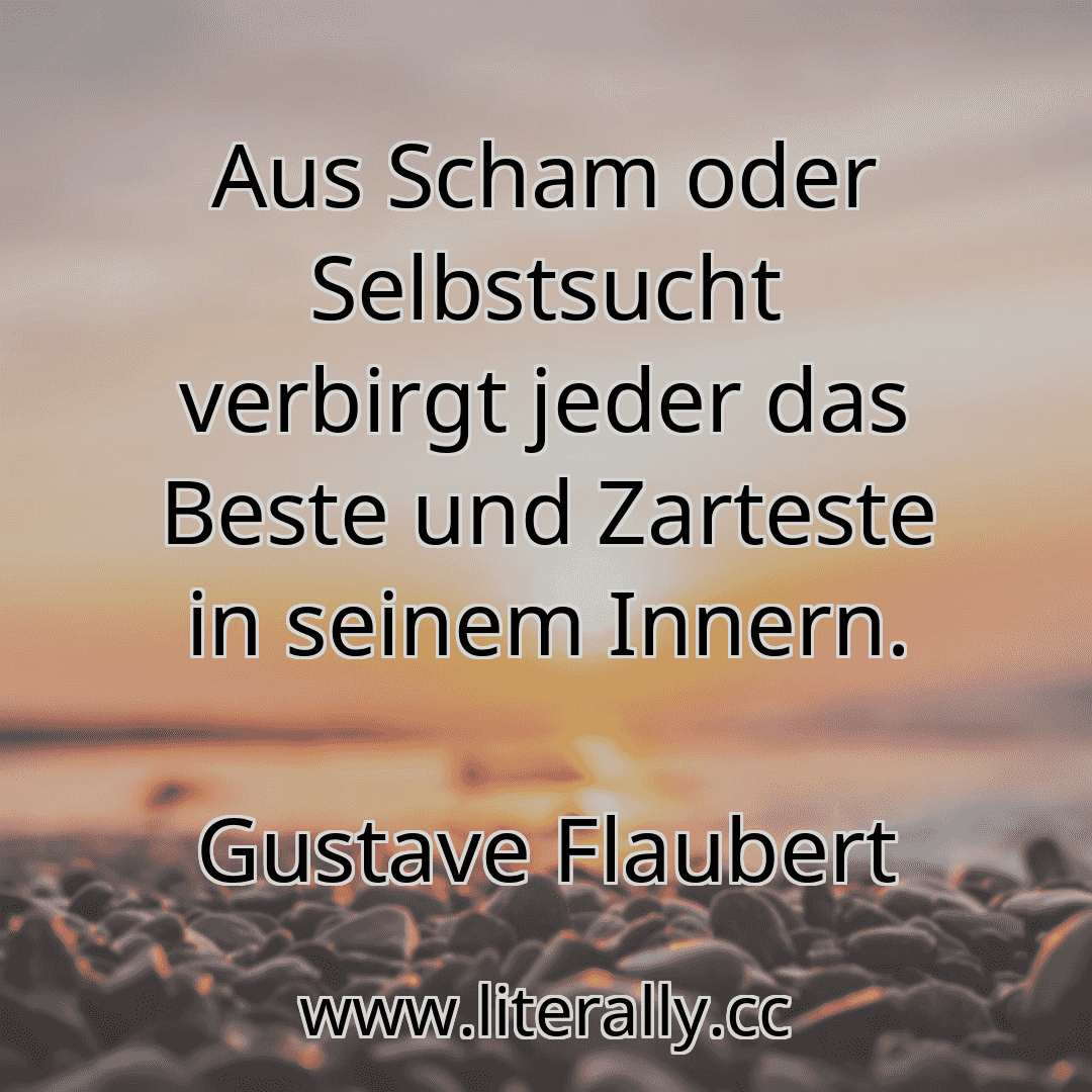 Aus Scham oder Selbstsucht verbirgt jeder das Beste und Zarteste in seinem Innern.
Gustave Flaubert
