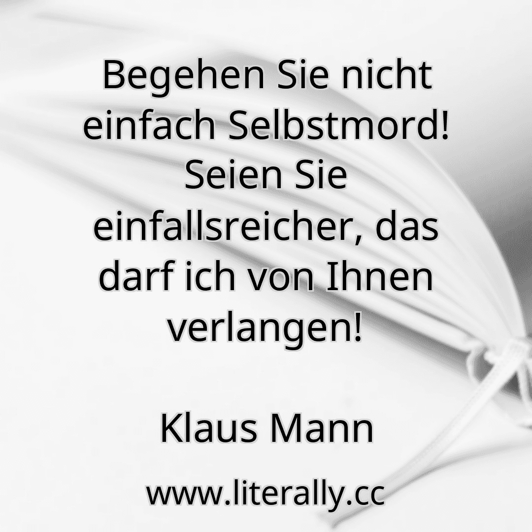 Begehen Sie nicht einfach Selbstmord! Seien Sie einfallsreicher, das darf ich von Ihnen verlangen!
Klaus Mann
