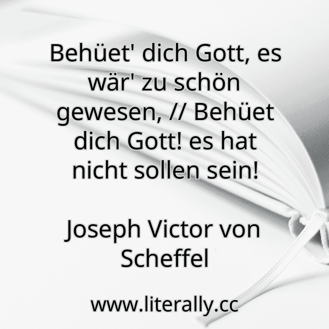 Behüet' dich Gott, es wär' zu schön gewesen, // Behüet dich Gott! es hat nicht sollen sein!
Joseph Victor von Scheffel
