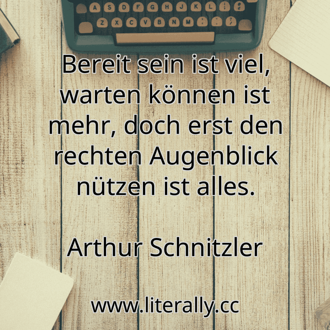 Bereit sein ist viel, warten können ist mehr, doch erst den rechten Augenblick nützen ist alles.
Arthur Schnitzler
