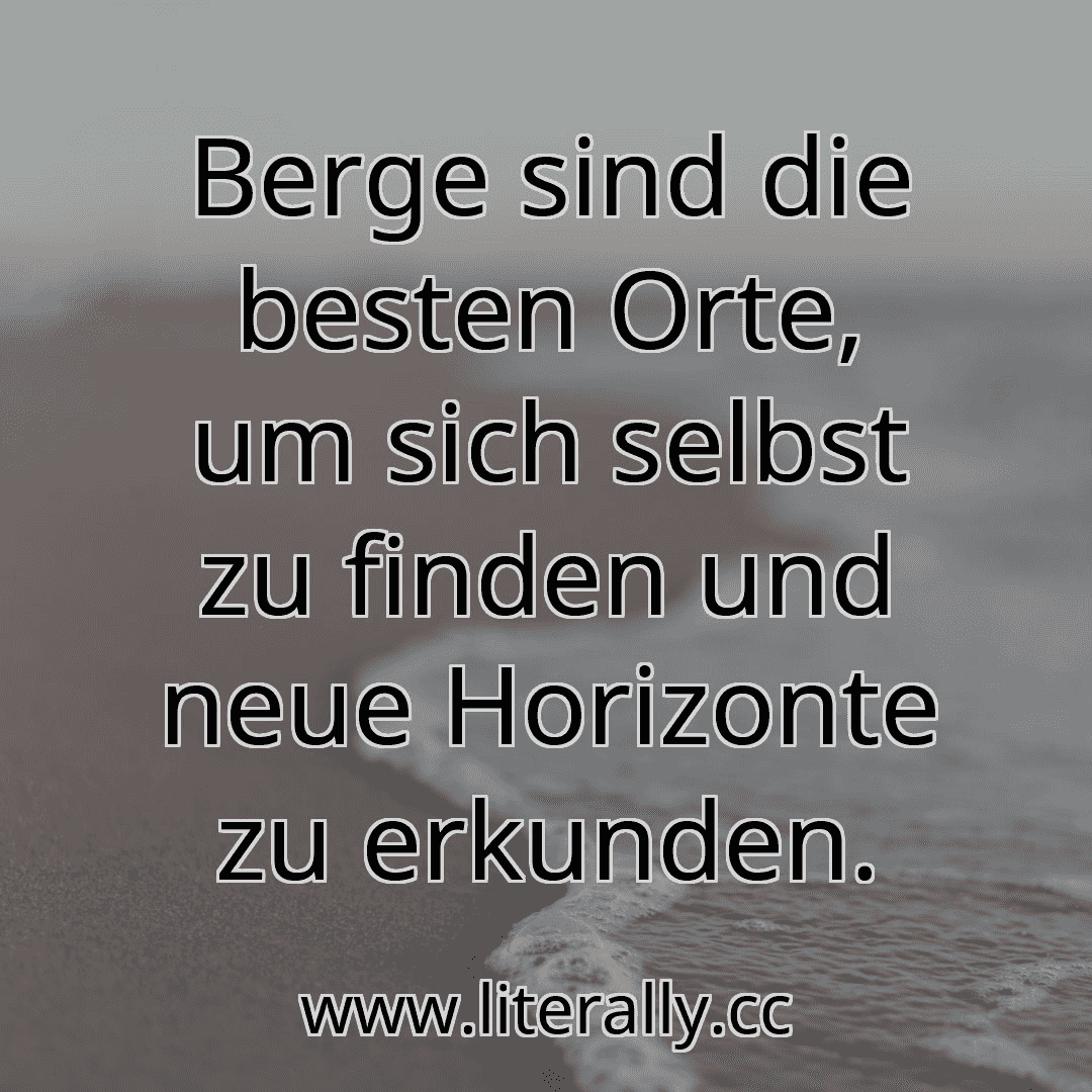 Berge sind die besten Orte, um sich selbst zu finden und neue Horizonte zu erkunden.
