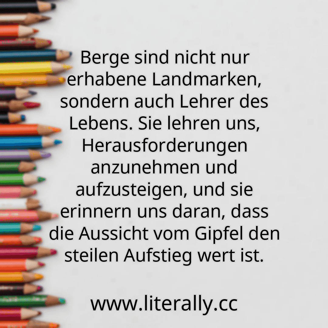 Berge sind nicht nur erhabene Landmarken, sondern auch Lehrer des Lebens. Sie lehren uns, Herausforderungen anzunehmen und aufzusteigen, und sie erinnern uns daran, dass die Aussicht vom Gipfel den steilen Aufstieg wert ist.
