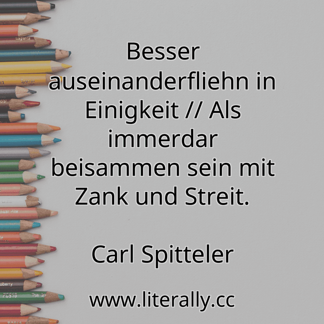 Besser auseinanderfliehn in Einigkeit // Als immerdar beisammen sein mit Zank und Streit.
Carl Spitteler
