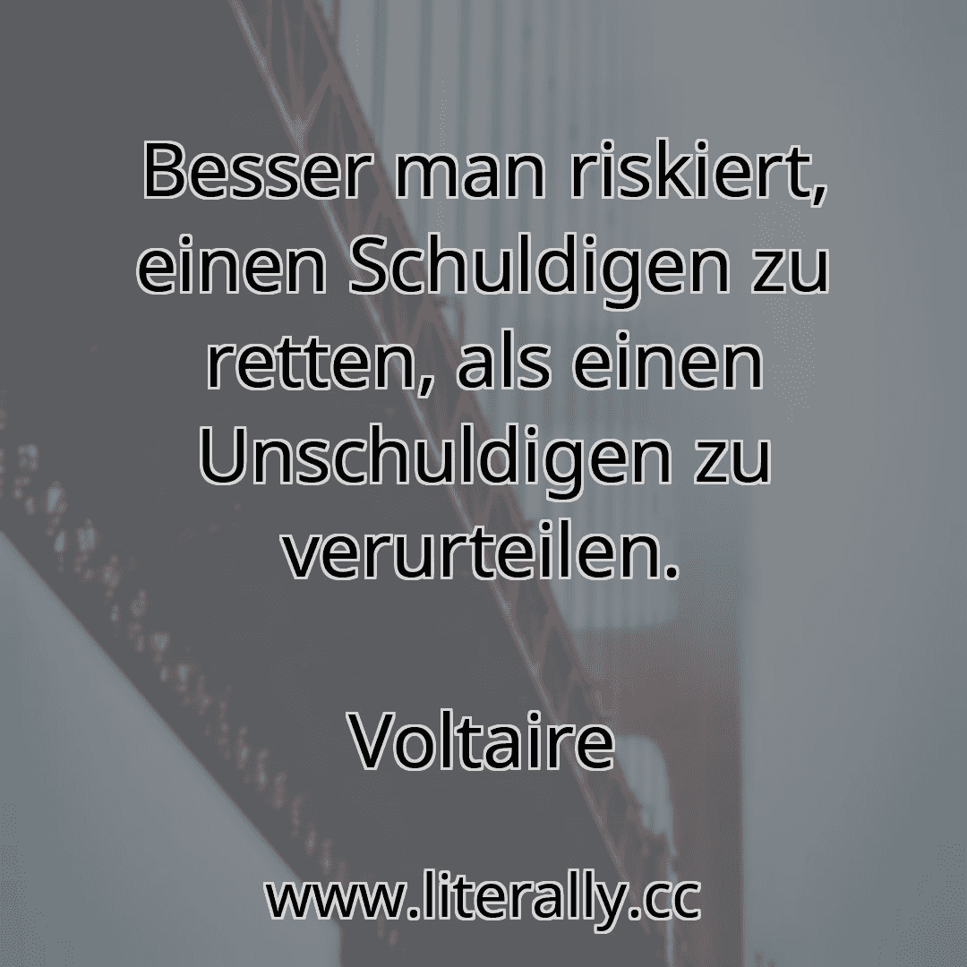 Besser man riskiert, einen Schuldigen zu retten, als einen Unschuldigen zu verurteilen.
Voltaire
