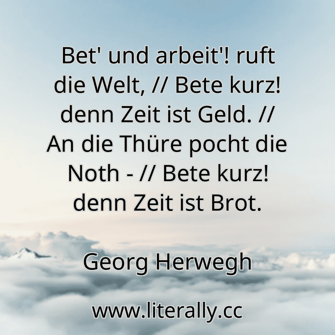 Bet' und arbeit'! ruft die Welt, // Bete kurz! denn Zeit ist Geld. // An die Thüre pocht die Noth - // Bete kurz! denn Zeit ist Brot.
Georg Herwegh

