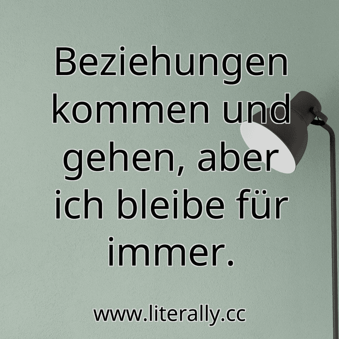 Beziehungen kommen und gehen, aber ich bleibe für immer.
