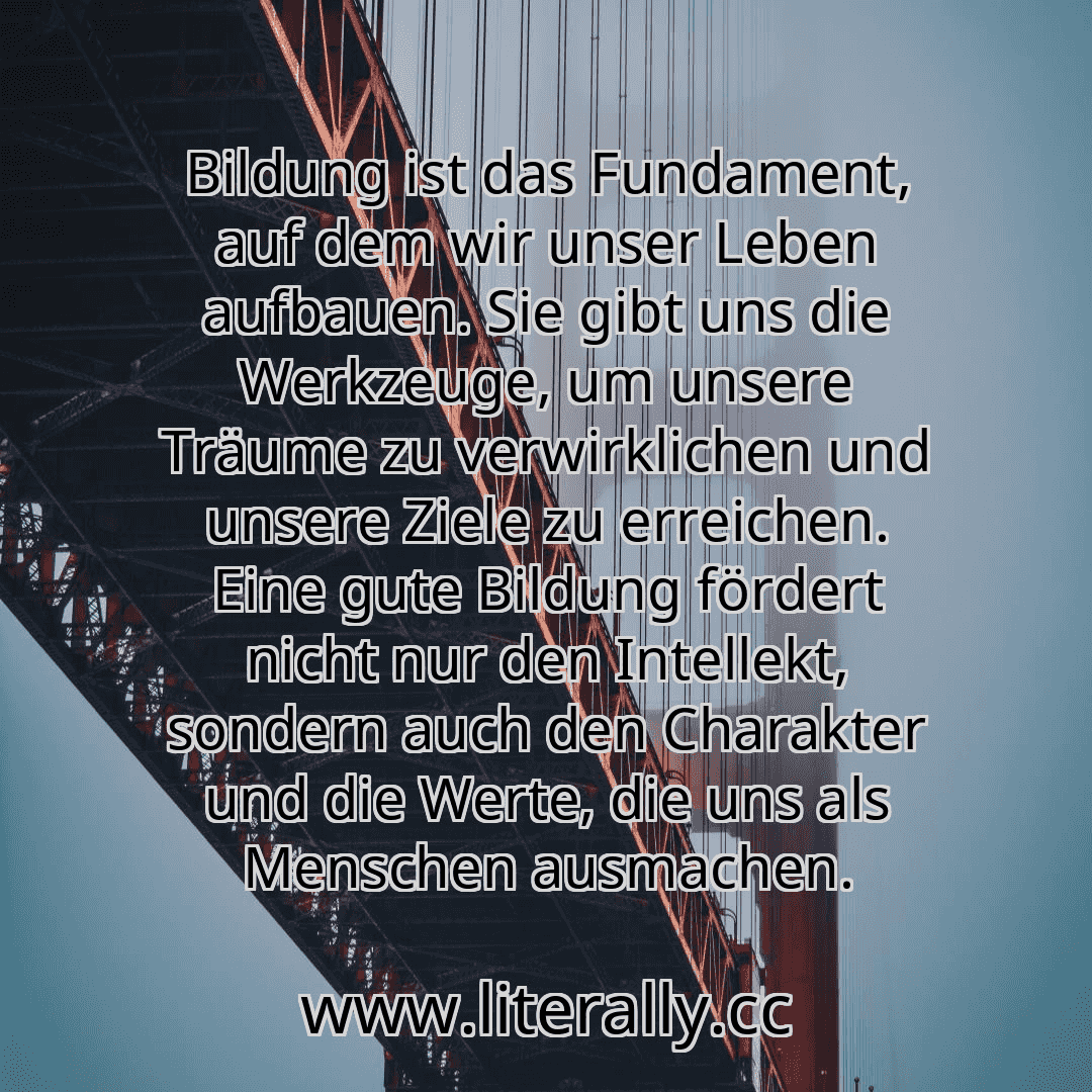 Bildung ist das Fundament, auf dem wir unser Leben aufbauen. Sie gibt uns die Werkzeuge, um unsere Träume zu verwirklichen und unsere Ziele zu erreichen. Eine gute Bildung fördert nicht nur den Intellekt, sondern auch den Charakter und die Werte, die uns als Menschen ausmachen.
