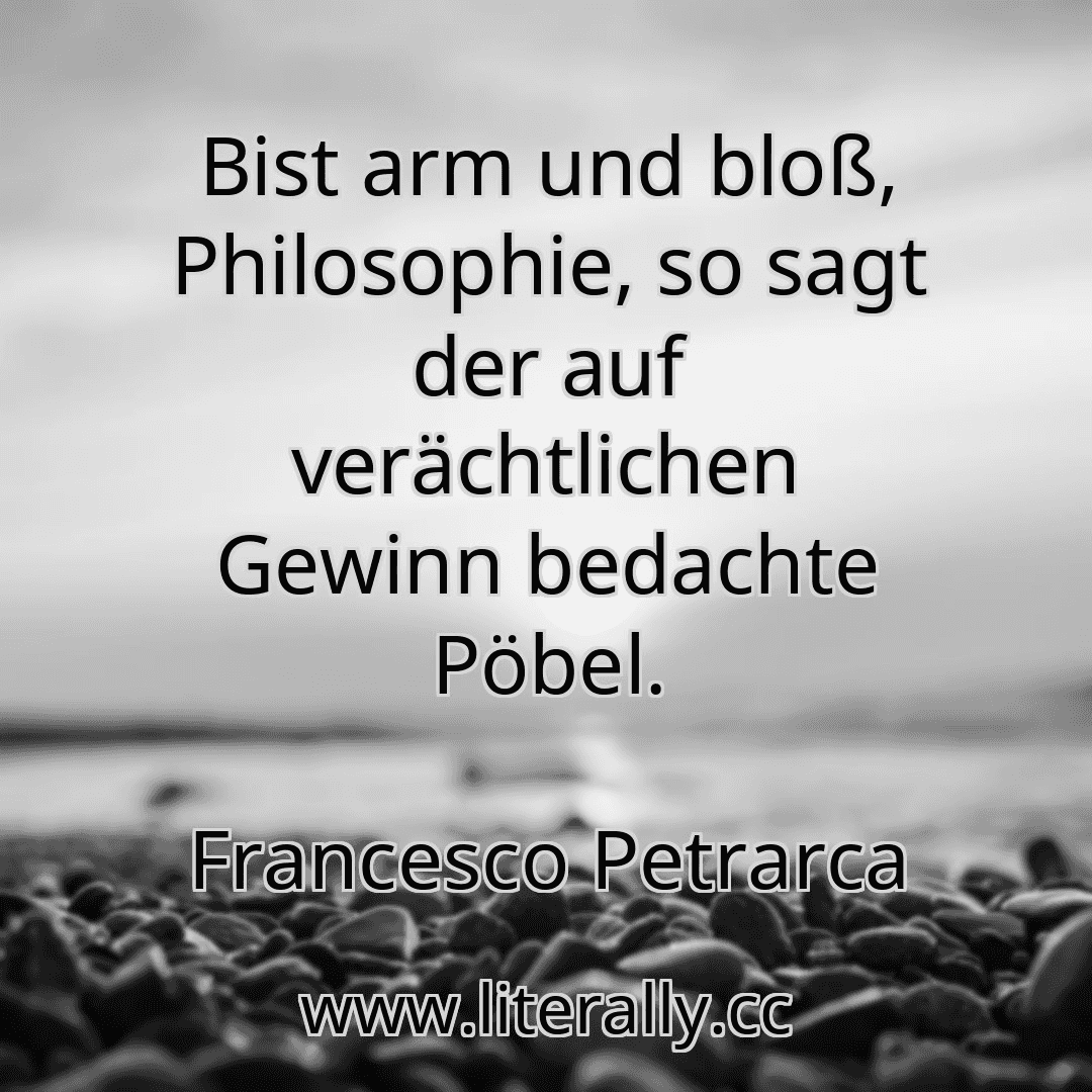 Bist arm und bloß, Philosophie, so sagt der auf verächtlichen Gewinn bedachte Pöbel.
Francesco Petrarca

