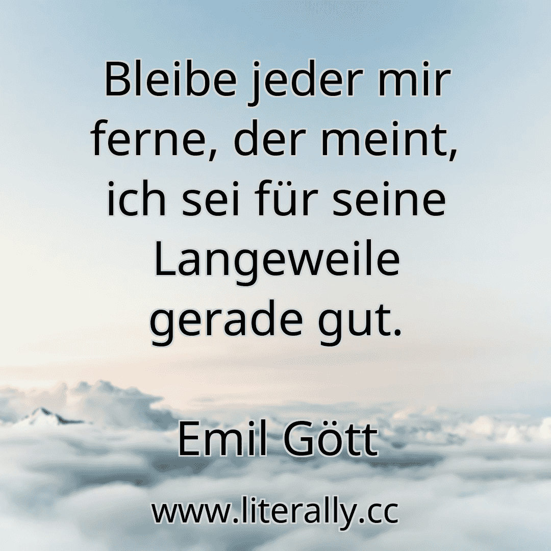 Bleibe jeder mir ferne, der meint, ich sei für seine Langeweile gerade gut.
Emil Gött
