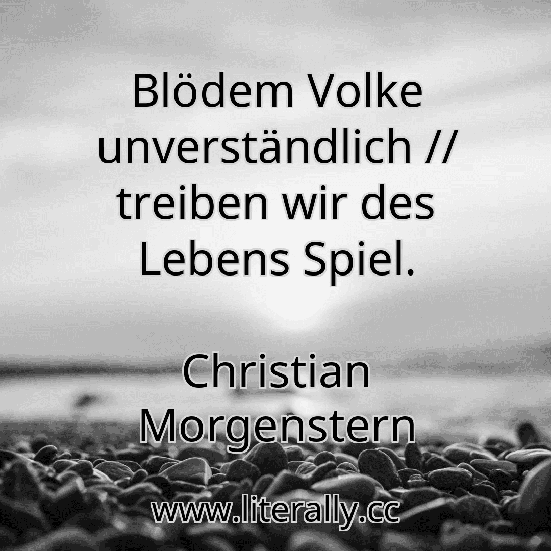 Blödem Volke unverständlich // treiben wir des Lebens Spiel.
Christian Morgenstern

