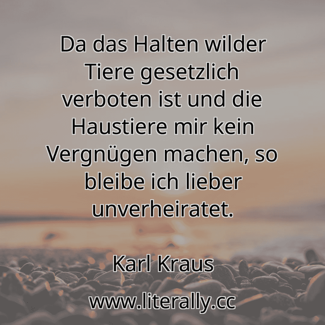 Da das Halten wilder Tiere gesetzlich verboten ist und die Haustiere mir kein Vergnügen machen, so bleibe ich lieber unverheiratet.
Karl Kraus
