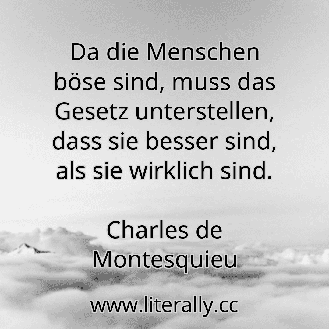 Da die Menschen böse sind, muss das Gesetz unterstellen, dass sie besser sind, als sie wirklich sind.
Charles de Montesquieu
