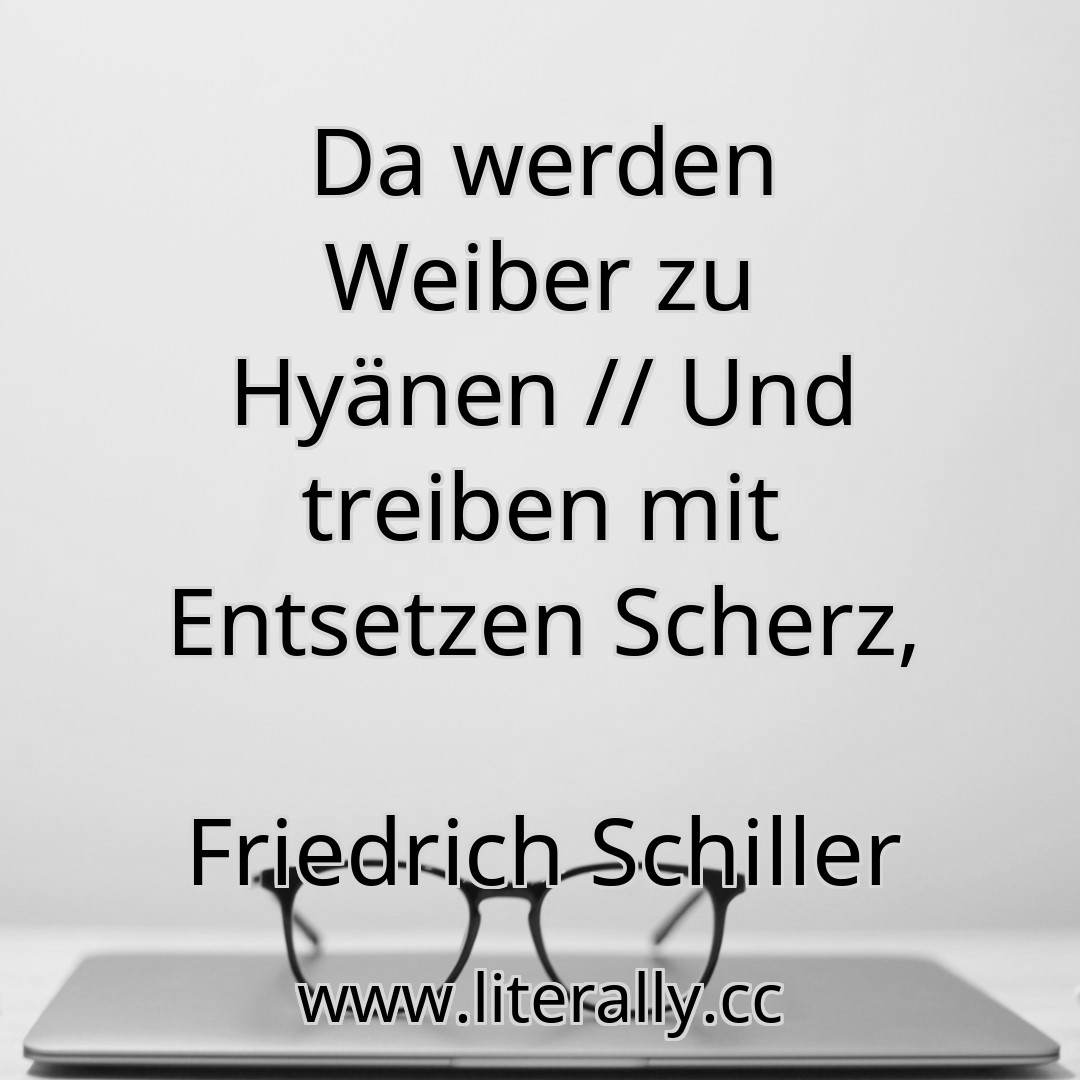 Da werden Weiber zu Hyänen // Und treiben mit Entsetzen Scherz,
Friedrich Schiller
