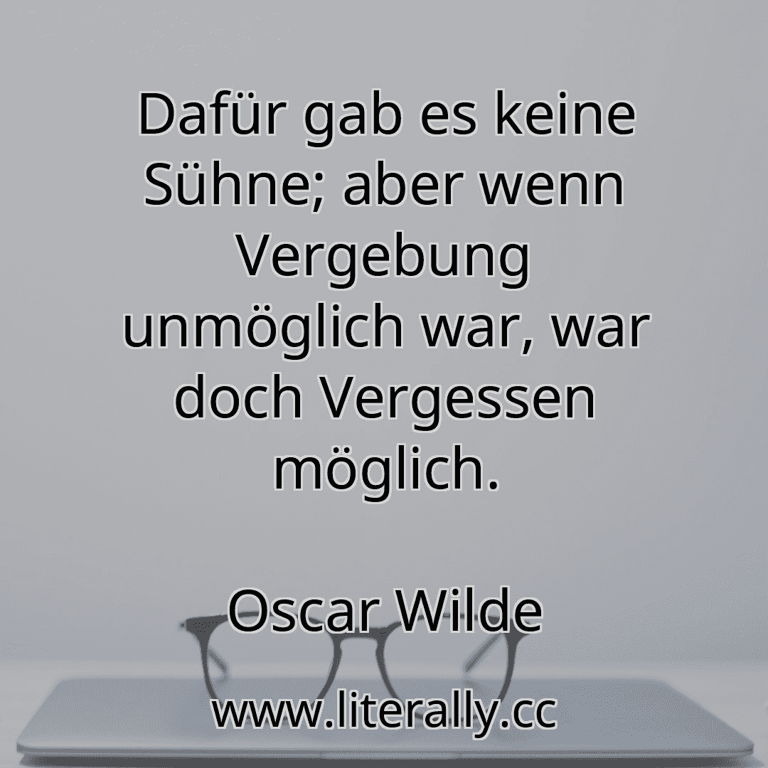 Dafür gab es keine Sühne; aber wenn Vergebung unmöglich war, war doch Vergessen möglich.
Oscar Wilde

