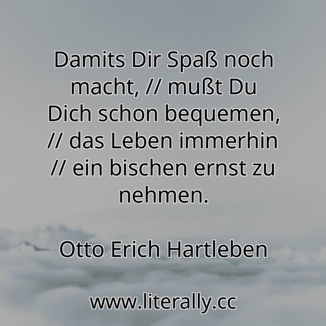 Damits Dir Spaß noch macht, // mußt Du Dich schon bequemen, // das Leben immerhin // ein bischen ernst zu nehmen.
Otto Erich Hartleben

