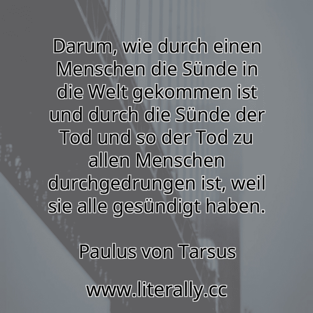 Darum, wie durch einen Menschen die Sünde in die Welt gekommen ist und durch die Sünde der Tod und so der Tod zu allen Menschen durchgedrungen ist, weil sie alle gesündigt haben.
Paulus von Tarsus
