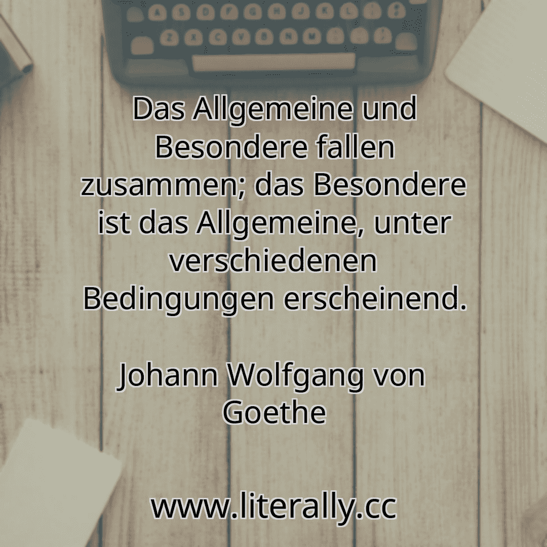 Das Allgemeine und Besondere fallen zusammen; das Besondere ist das Allgemeine, unter verschiedenen Bedingungen erscheinend.
Johann Wolfgang von Goethe

