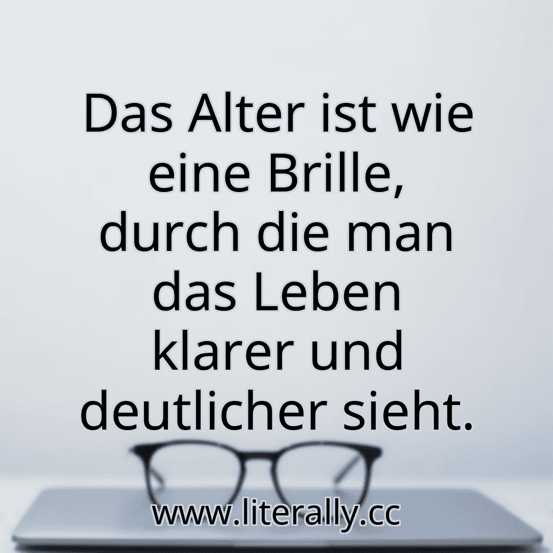 Das Alter ist wie eine Brille, durch die man das Leben klarer und deutlicher sieht.
