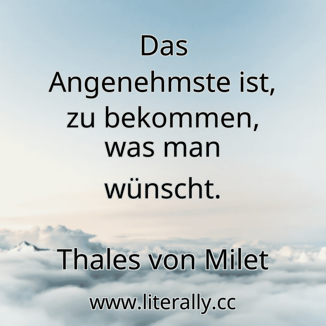 Das Angenehmste ist, zu bekommen, was man wünscht.
Thales von Milet
