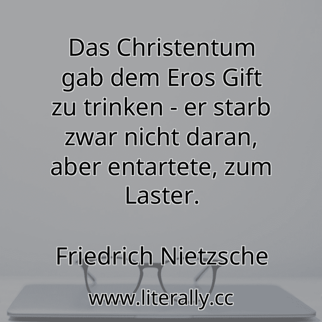 Das Christentum gab dem Eros Gift zu trinken - er starb zwar nicht daran, aber entartete, zum Laster.
Friedrich Nietzsche
