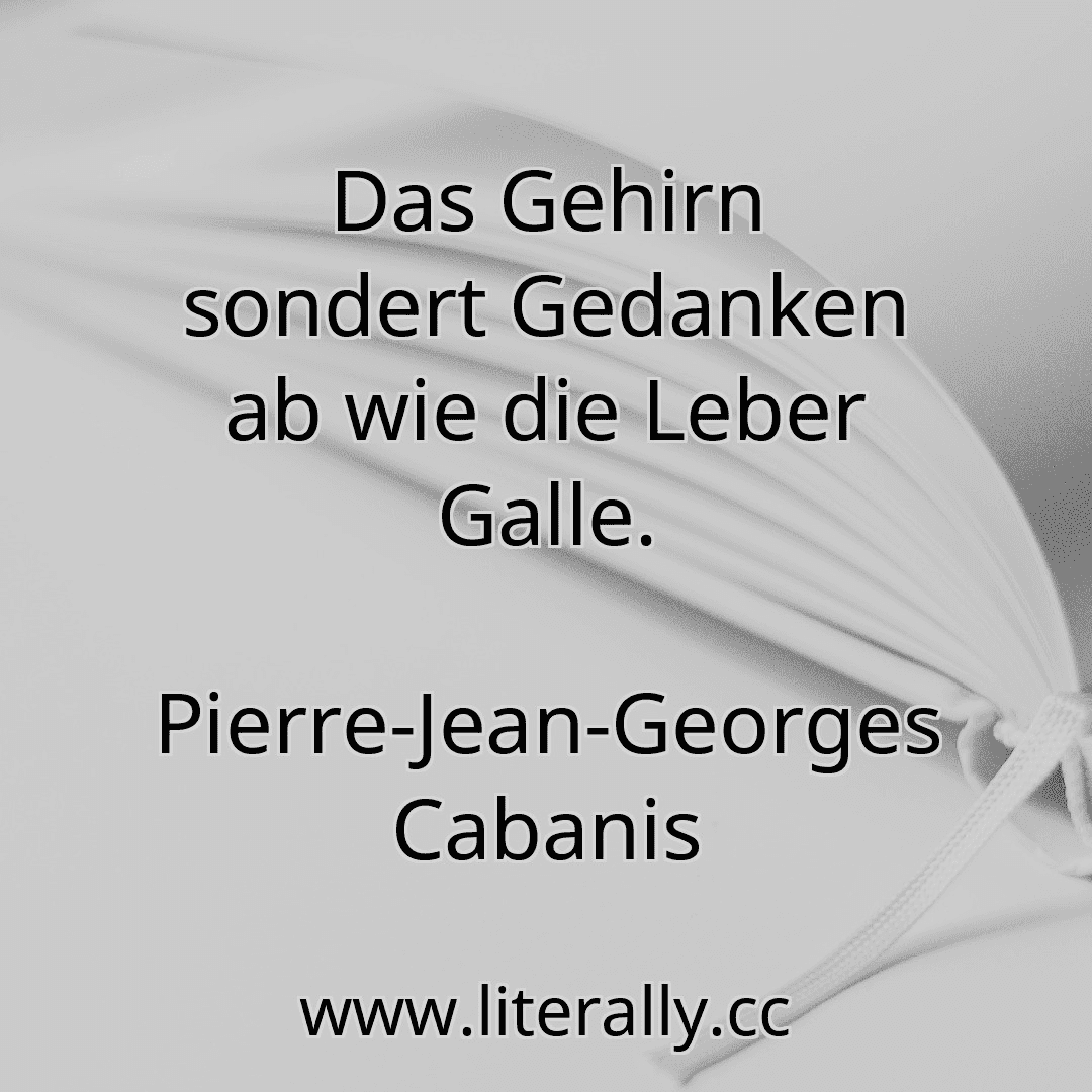 Das Gehirn sondert Gedanken ab wie die Leber Galle.
Pierre-Jean-Georges Cabanis

