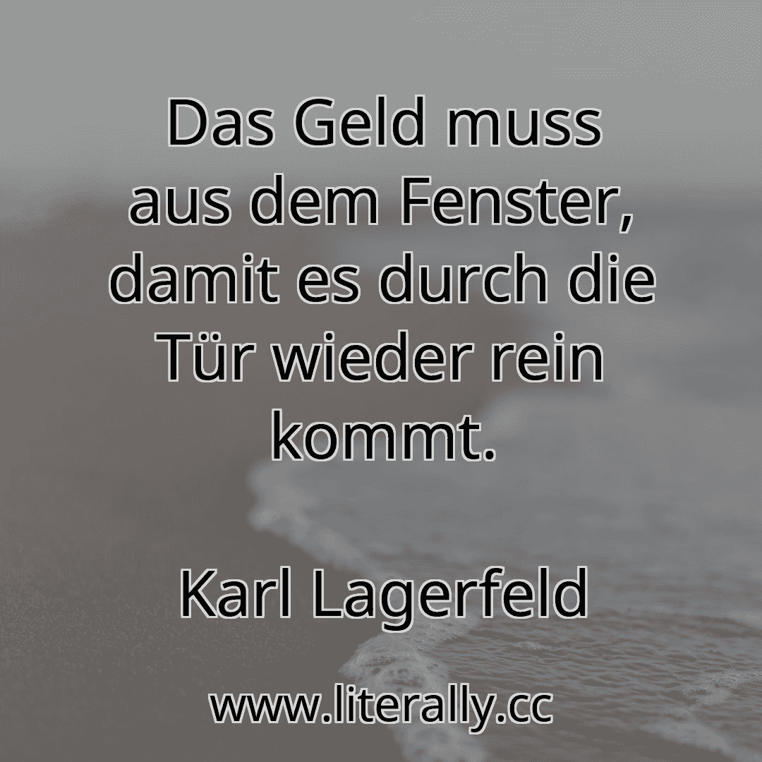 Das Geld muss aus dem Fenster, damit es durch die Tür wieder rein kommt.
Karl Lagerfeld
