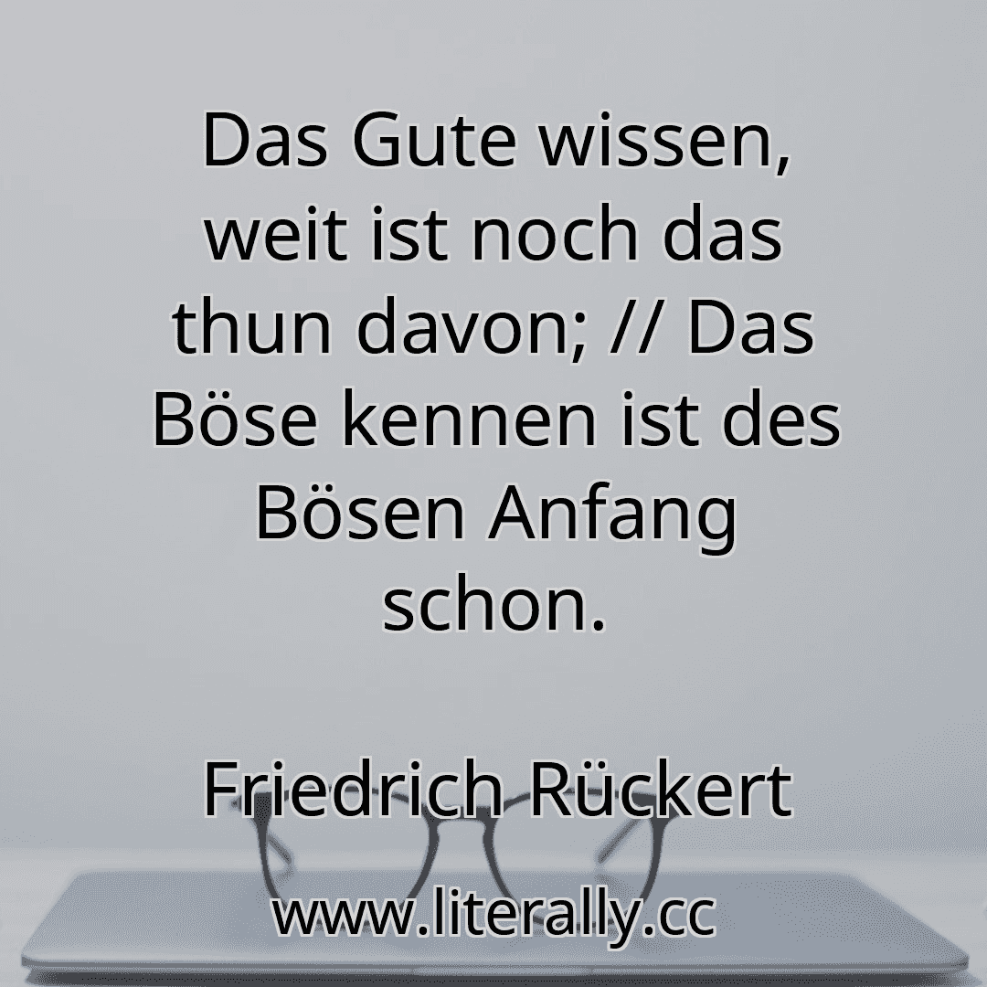 Das Gute wissen, weit ist noch das thun davon; // Das Böse kennen ist des Bösen Anfang schon.
Friedrich Rückert

