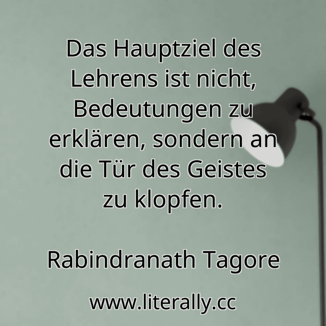 Das Hauptziel des Lehrens ist nicht, Bedeutungen zu erklären, sondern an die Tür des Geistes zu klopfen.
Rabindranath Tagore
