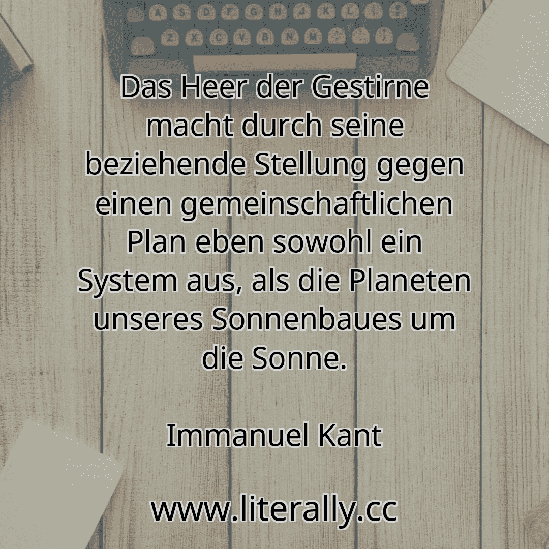 Das Heer der Gestirne macht durch seine beziehende Stellung gegen einen gemeinschaftlichen Plan eben sowohl ein System aus, als die Planeten unseres Sonnenbaues um die Sonne.
Immanuel Kant
