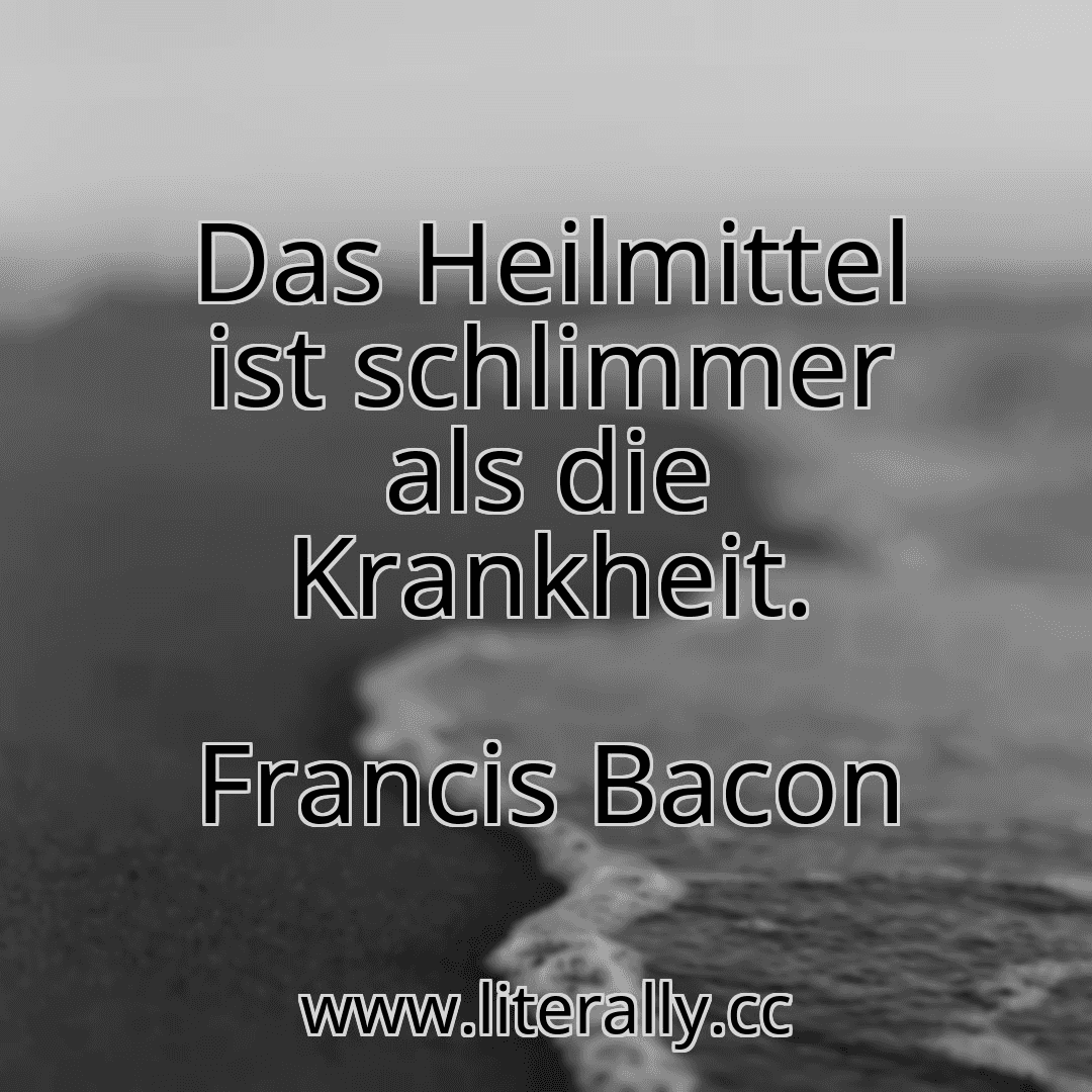 Das Heilmittel ist schlimmer als die Krankheit.
Francis Bacon
