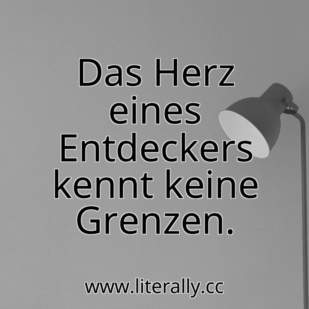 Das Herz eines Entdeckers kennt keine Grenzen.
