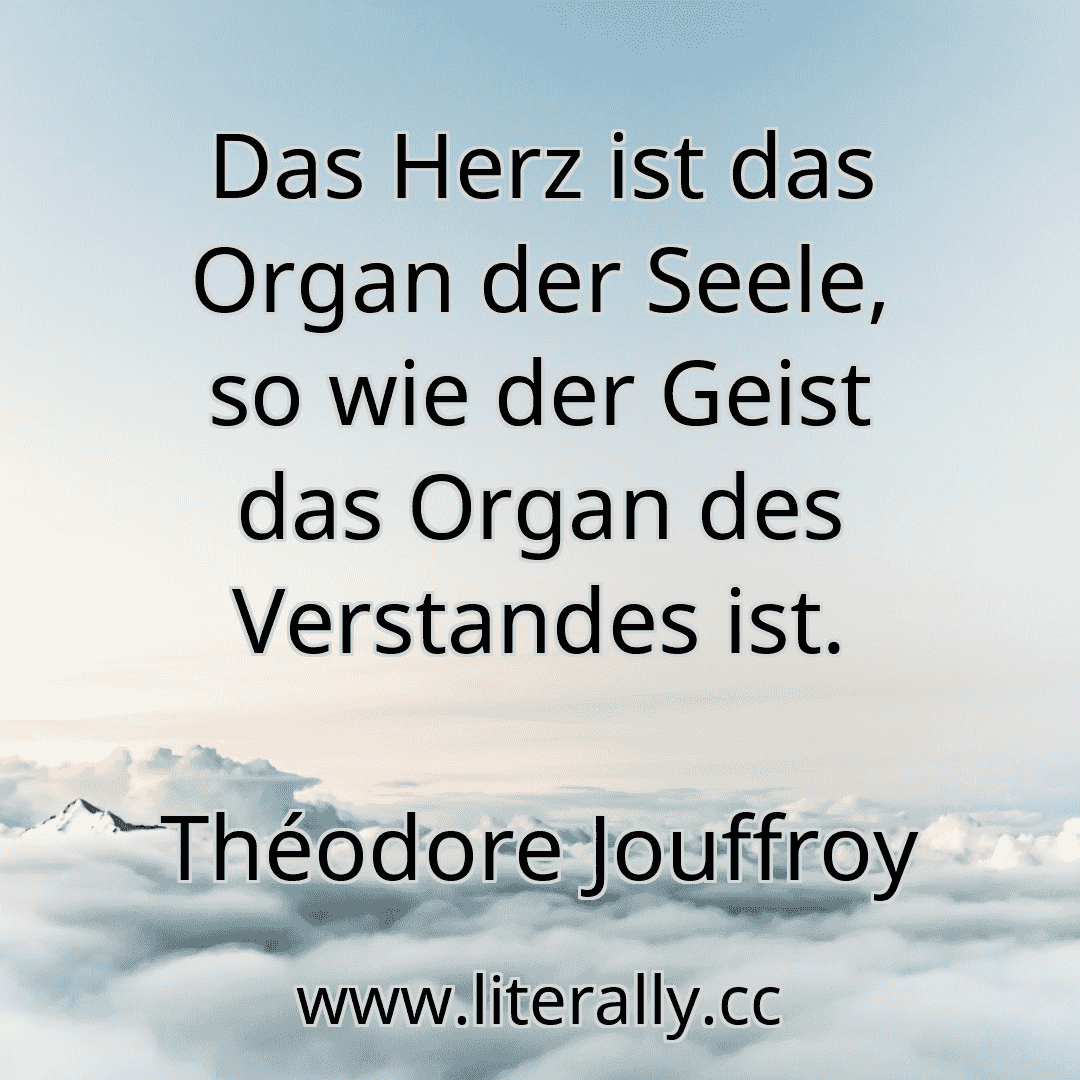 Das Herz ist das Organ der Seele, so wie der Geist das Organ des Verstandes ist.
Théodore Jouffroy
