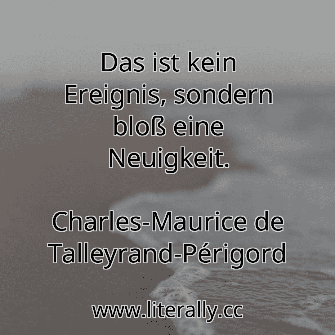 Das ist kein Ereignis, sondern bloß eine Neuigkeit.
Charles-Maurice de Talleyrand-Périgord
