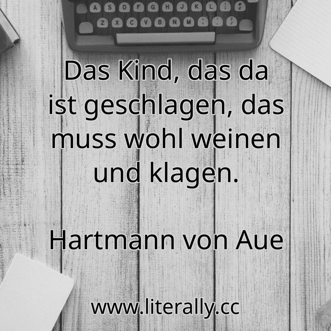 Das Kind, das da ist geschlagen, das muss wohl weinen und klagen.
Hartmann von Aue
