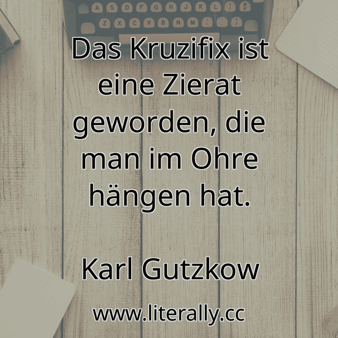 Das Kruzifix ist eine Zierat geworden, die man im Ohre hängen hat.
Karl Gutzkow
