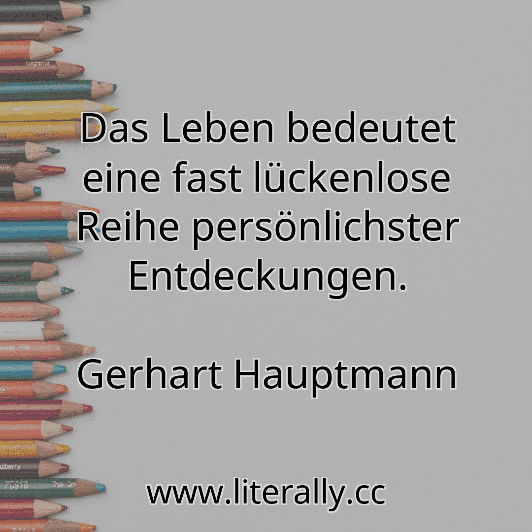 Das Leben bedeutet eine fast lückenlose Reihe persönlichster Entdeckungen.
Gerhart Hauptmann
